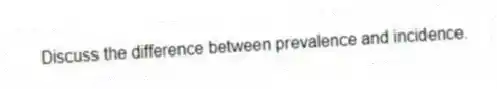 Discuss the difference between prevalence and incidence.
