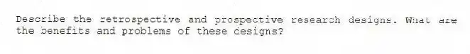 Describe the retrospective and prospective research designs. What are the benefits and problems of these designs?