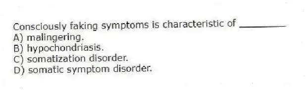 Consciously faking symptoms is characteristic of ________
A) malingering.
B) hypochondriasis.
C) somatization disorder.
D) somatic symptom disorder.
