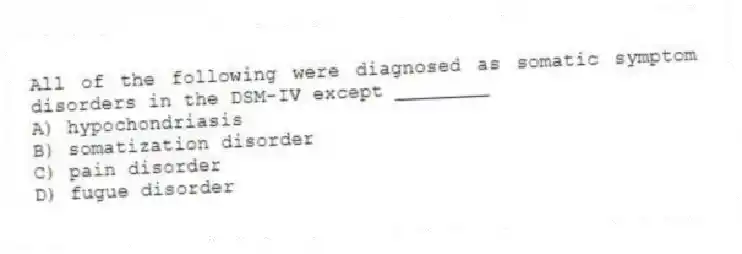 All of the following were diagnosed as somatic symptom disorders in the DSM-IV except ________
A) hypochondriasis
B) somatization disorder
C) pain disorder
D) fugue disorder
