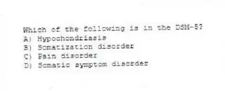 Which of the following is in the DSM-5?
A) Hypochondriasis
B) Somatization disorder
C) Pain disorder
D) Somatic symptom disorder