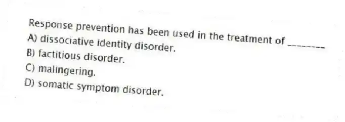 Response prevention has been used in the treatment of ________
A) dissociative identity disorder.
B) factitious disorder.
C) malingering.
D) somatic symptom disorder.