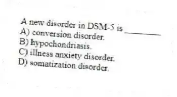A new disorder in DSM-5 is ________
A) conversion disorder.
B) hypochondriasis.
C) illness anxiety disorder.
D) somatization disorder.
