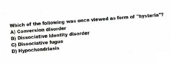 Which of the following was once viewed as form of "hysteria"?
A) Conversion disorder
B) Dissociative identity disorder
C) Dissociative fugue
D) Hypochondriasis