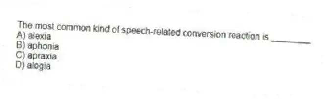 The most common kind of speech-related conversion reaction is ________
A) alexia
B) aphonia
C) apraxia
D) alogia