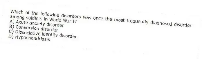 Which of the following disorders was once the most frequently diagnosed disorder among soldiers in World War I?
A) Acute anxiety disorder
B) Conversion disorder
C) Dissociative identity disorder
D) Hypochondriasis
