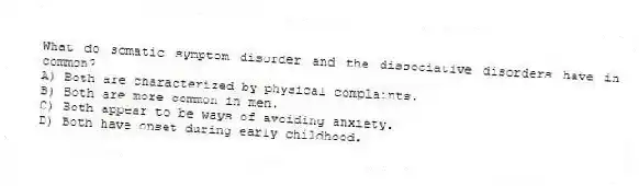 What do somatic symptom disorder and the dissociative disorders have in common?
A) Both are characterized by physical complaints.
B) Both are more common in men.
C) Both appear to be ways of avoiding anxiety.
D) Both have onset during early childhood.