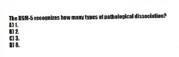 The DSM-5 recognizes how many types of pathological dissociation?
A) 1.
B) 2.
C) 3.
D) 8.