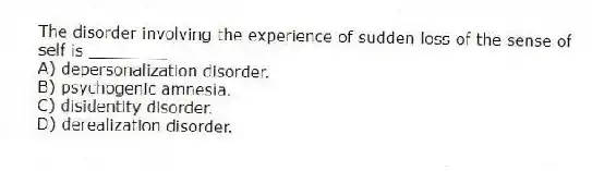 The disorder involving the experience of sudden loss of the sense of self is ________
A) depersonalization disorder.
B) psychogenic amnesia.
C) disidentity disorder.
D) derealization disorder.