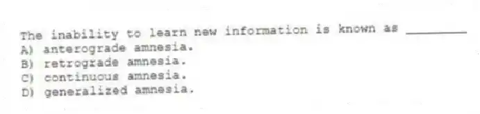 The inability to learn new information is known as ________
A) anterograde amnesia.
B) retrograde amnesia.
C) continuous amnesia.
D) generalized amnesia.
