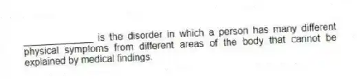_____________ is the disorder in which a person has many different physical symptoms from different areas of the body that cannot be explained by medical findings.