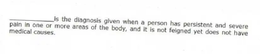 ____________is the diagnosis given when a person has persistent and severe pain in one or more areas of the body, and it is not feigned yet does not have medical causes.