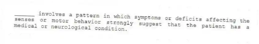 ______ involves a pattern in which symptoms or deficits affecting the senses or motor behavior strongly suggest that the patient has a medical or neurological condition.