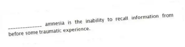 ______________ amnesia is the inability to recall information from before some traumatic experience.