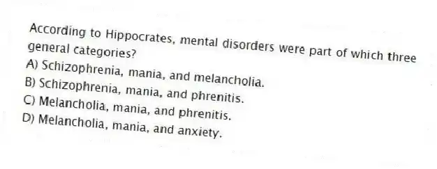 According to Hippocrates, mental disorders were part of which three general categories?
A) Schizophrenia, mania, and melancholia.
B) Schizophrenia, mania, and phrenitis.
C) Melancholia, mania, and phrenitis.
D) Melancholia, mania, and anxiety.