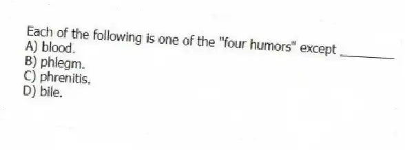 Each of the following is one of the "four humors" except ________
A) blood.
B) phlegm.
C) phrenitis.
D) bile.