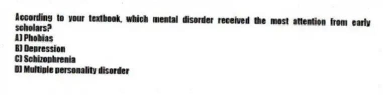 According to your textbook, which mental disorder received the most attention from early scholars?
A) Phobias
B) Depression
C) Schizophrenia
D) Multiple personality disorder