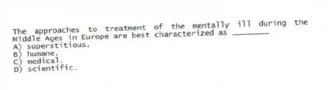 The approaches to treatment of the mentally ill during the Middle Ages in Europe are best characterized as ________
A) superstitious.
B) humane.
C) medical.
D) scientific.