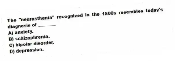 The "neurasthenia" recognized in the 1800s resembles today's diagnosis of ________
A) anxiety.
B) schizophrenia.
C) bipolar disorder.
D) depression.
