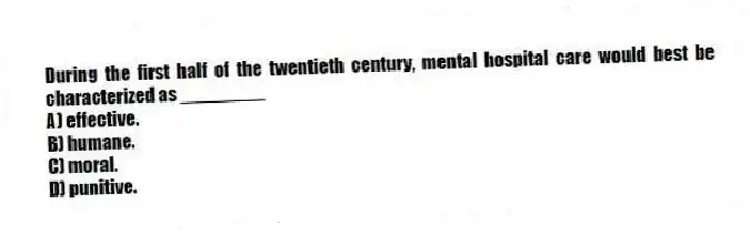During the first half of the twentieth century, mental hospital care would best be characterized as ________
A) effective.
B) humane.
C) moral.
D) punitive.