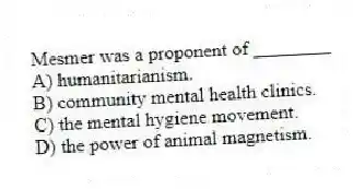 Mesmer was a proponent of ________
A) humanitarianism.
B) community mental health clinics.
C) the mental hygiene movement.
D) the power of animal magnetism.