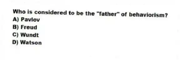 Who is considered to be the "father" of behaviorism?
A) Pavlov
B) Freud
C) Wundt
D) Watson