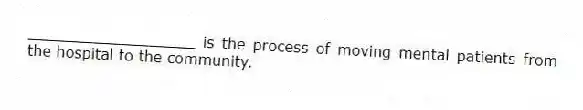 __________________ is the process of moving mental patients from the hospital to the community.