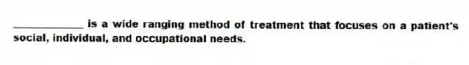 ______________ is a wide ranging method of treatment that focuses on a patient's social, individual, and occupational needs.