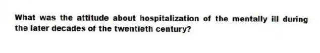 What was the attitude about hospitalization of the mentally ill during the later decades of the twentieth century?
