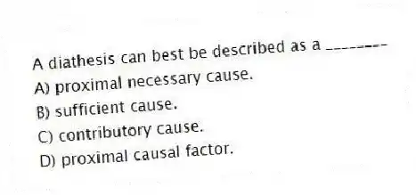 A diathesis can best be described as a ________
A) proximal necessary cause.
B) sufficient cause.
C) contributory cause.
D) proximal causal factor.