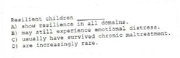 Resilient children ________
A) show resilience in all domains.
B) may still experience emotional distress.
C) usually have survived chronic maltreatment.
D) are increasingly rare.