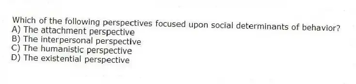 Which of the following perspectives focused upon social determinants of behavior?
A) The attachment perspective
B) The interpersonal perspective
C) The humanistic perspective
D) The existential perspective