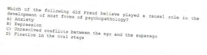 Which of the following did Freud believe played a causal role in the development of most forms of psychopathology?
A) Anxiety
B) Depression
C) Unresolved conflicts between the ego and the superego
D) Fixation in the oral stage