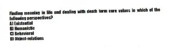 Finding meaning in life and dealing with death form core values in which of the following perspectives?
A) Existential
B) Humanistic
C) Behavioral
D) Object-relations
