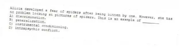 Alicia developed a fear of spiders after being bitten by one. However, she has no problem looking at pictures of spiders. This is an example of ________
A) discrimination.
B) generalization.
C) instrumental conditioning.
D) intrapsychic conflict.
