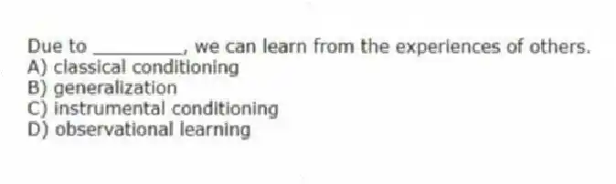 Due to ________, we can learn from the experiences of others.
A) classical conditioning
B) generalization
C) instrumental conditioning
D) observational learning