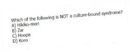 Which of the following is NOT a culture-bound syndrome?
A) Hikiko-mori
B) Zar
C) Hoopa
D) Koro
