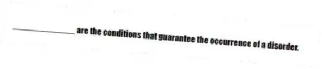 _____________ are the conditions that guarantee the occurrence of a disorder.