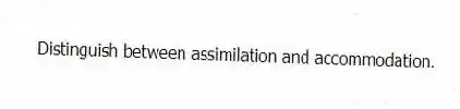 Distinguish between assimilation and accommodation.