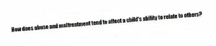 How does abuse and maltreatment tend to affect a child's ability to relate to others?