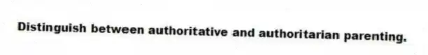 Distinguish between authoritative and authoritarian parenting.
