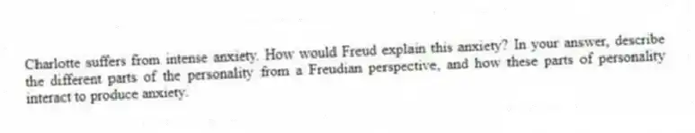 Charlotte suffers from intense anxiety. How would Freud explain this anxiety? In your answer, describe the different parts of the personality from a Freudian perspective, and how these parts of personality interact to produce anxiety.