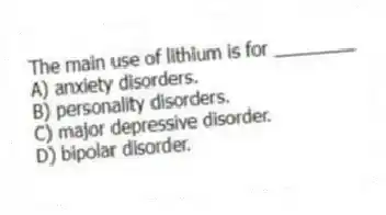 The main use of lithium is for ________
A) anxiety disorders.
B) personality disorders.
C) major depressive disorder.
D) bipolar disorder.