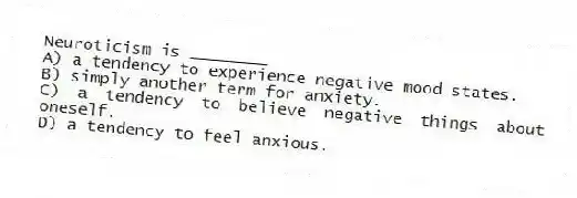 Neuroticism is ________
A) a tendency to experience negative mood states.
B) simply another term for anxiety.
C) a tendency to believe negative things about oneself.
D) a tendency to feel anxious.