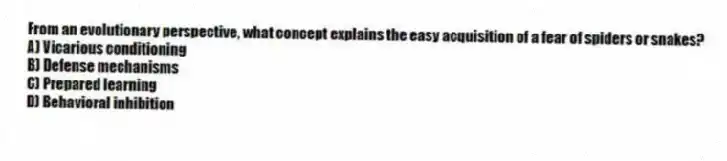 From an evolutionary perspective, what concept explains the easy acquisition of a fear of spiders or snakes?
A) Vicarious conditioning
B) Defense mechanisms
C) Prepared learning
D) Behavioral inhibition