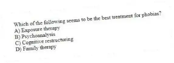 Which of the following seems to be the best treatment for phobias?
A) Exposure therapy
B) Psychoanalysis
C) Cognitive restructuring
D) Family therapy
