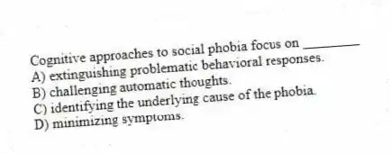Cognitive approaches to social phobia focus on ________
A) extinguishing problematic behavioral responses.
B) challenging automatic thoughts.
C) identifying the underlying cause of the phobia.
D) minimizing symptoms.