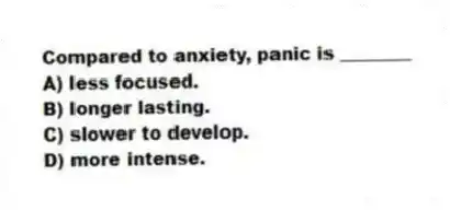 Compared to anxiety, panic is ________
A) less focused.
B) longer lasting.
C) slower to develop.
D) more intense.