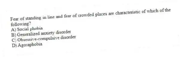 Fear of standing in line and fear of crowded places are characteristic of which of the following?
A) Social phobia
B) Generalized anxiety disorder
C) Obsessive-compulsive disorder
D) Agoraphobia