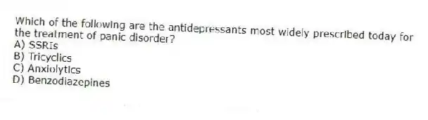 Which of the following are the antidepressants most widely prescribed today for the treatment of panic disorder?
A) SSRIs
B) Tricyclics
C) Anxiolytics
D) Benzodiazepines